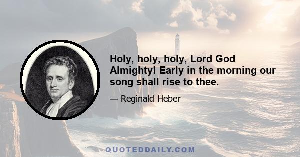 Holy, holy, holy, Lord God Almighty! Early in the morning our song shall rise to thee.