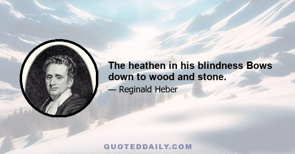 The heathen in his blindness Bows down to wood and stone.