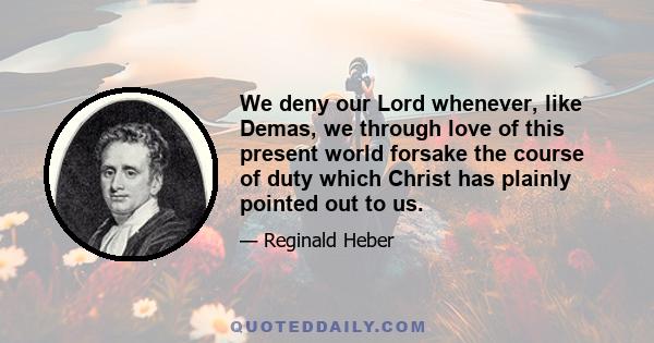 We deny our Lord whenever, like Demas, we through love of this present world forsake the course of duty which Christ has plainly pointed out to us.