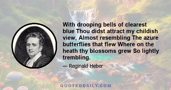 With drooping bells of clearest blue Thou didst attract my childish view, Almost resembling The azure butterflies that flew Where on the heath thy blossoms grew So lightly trembling.