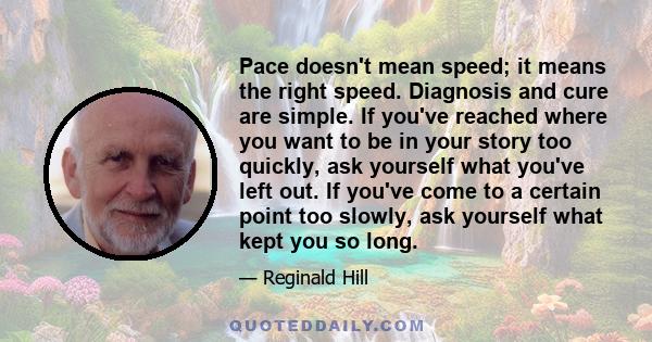 Pace doesn't mean speed; it means the right speed. Diagnosis and cure are simple. If you've reached where you want to be in your story too quickly, ask yourself what you've left out. If you've come to a certain point