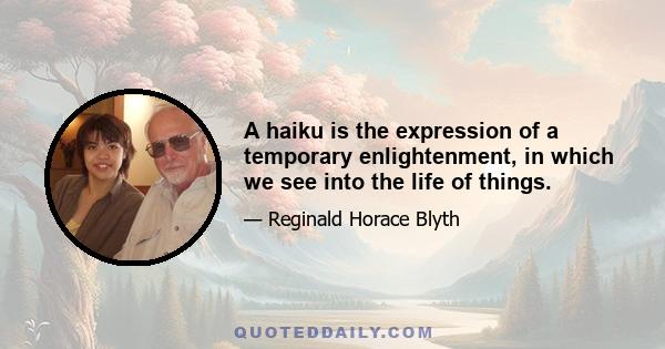 A haiku is the expression of a temporary enlightenment, in which we see into the life of things.