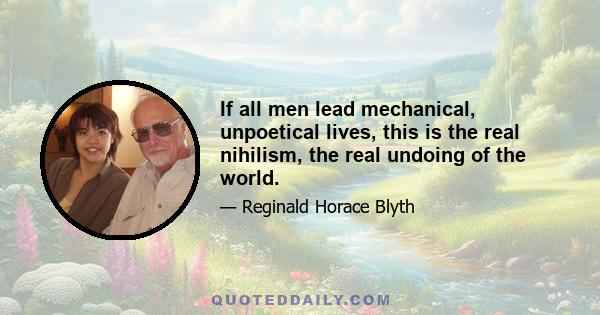 If all men lead mechanical, unpoetical lives, this is the real nihilism, the real undoing of the world.