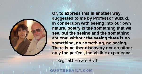 Or, to express this in another way, suggested to me by Professor Suzuki, in connection with seeing into our own nature, poetry is the something that we see, but the seeing and the something are one; without the seeing