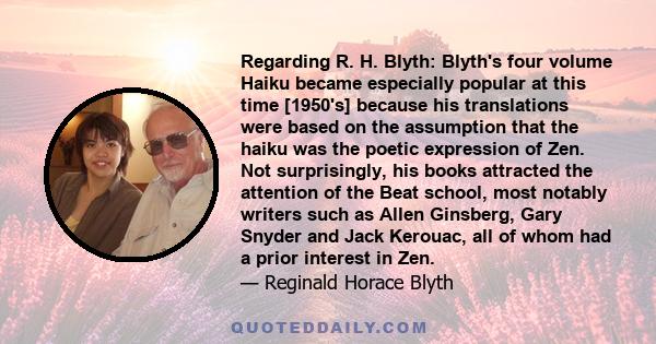 Regarding R. H. Blyth: Blyth's four volume Haiku became especially popular at this time [1950's] because his translations were based on the assumption that the haiku was the poetic expression of Zen. Not surprisingly,