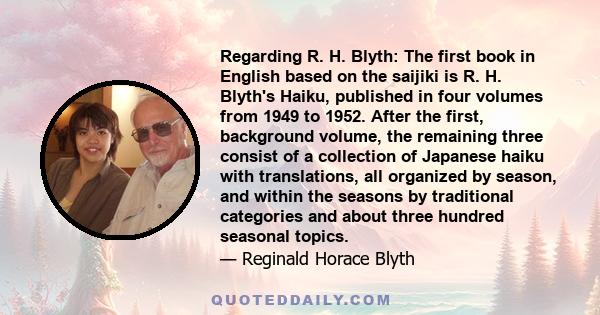 Regarding R. H. Blyth: The first book in English based on the saijiki is R. H. Blyth's Haiku, published in four volumes from 1949 to 1952. After the first, background volume, the remaining three consist of a collection