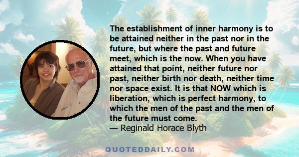 The establishment of inner harmony is to be attained neither in the past nor in the future, but where the past and future meet, which is the now. When you have attained that point, neither future nor past, neither birth 