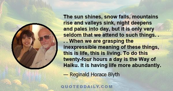 The sun shines, snow falls, mountains rise and valleys sink, night deepens and pales into day, but it is only very seldom that we attend to such things. . . . When we are grasping the inexpressible meaning of these