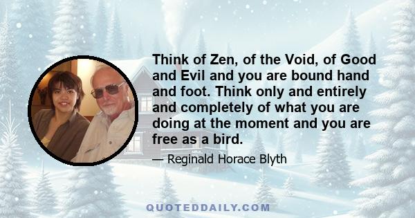 Think of Zen, of the Void, of Good and Evil and you are bound hand and foot. Think only and entirely and completely of what you are doing at the moment and you are free as a bird.