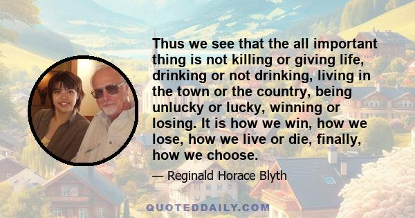 Thus we see that the all important thing is not killing or giving life, drinking or not drinking, living in the town or the country, being unlucky or lucky, winning or losing. It is how we win, how we lose, how we live