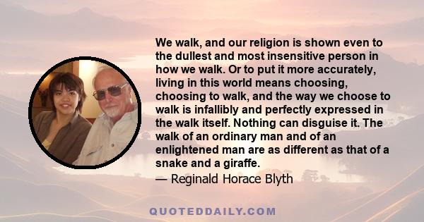 We walk, and our religion is shown even to the dullest and most insensitive person in how we walk. Or to put it more accurately, living in this world means choosing, choosing to walk, and the way we choose to walk is