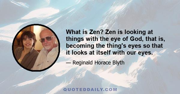 What is Zen? Zen is looking at things with the eye of God, that is, becoming the thing's eyes so that it looks at itself with our eyes.