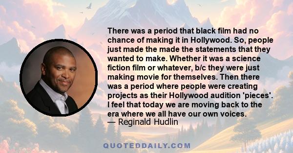 There was a period that black film had no chance of making it in Hollywood. So, people just made the made the statements that they wanted to make. Whether it was a science fiction film or whatever, b/c they were just