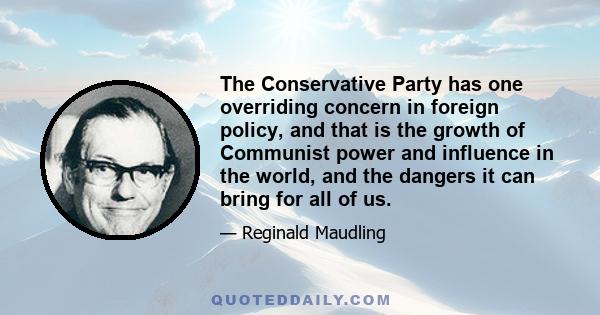 The Conservative Party has one overriding concern in foreign policy, and that is the growth of Communist power and influence in the world, and the dangers it can bring for all of us.