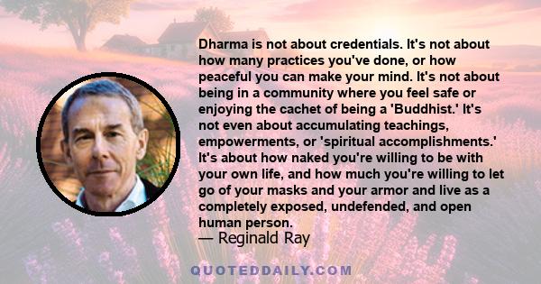 Dharma is not about credentials. It's not about how many practices you've done, or how peaceful you can make your mind. It's not about being in a community where you feel safe or enjoying the cachet of being a