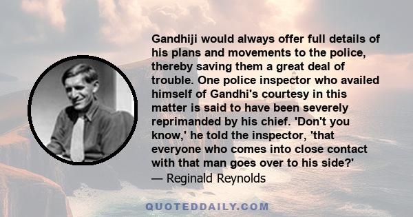 Gandhiji would always offer full details of his plans and movements to the police, thereby saving them a great deal of trouble. One police inspector who availed himself of Gandhi's courtesy in this matter is said to