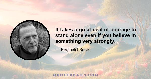 It takes a great deal of courage to stand alone even if you believe in something very strongly.