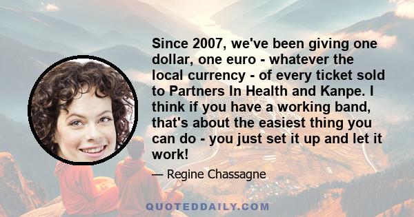 Since 2007, we've been giving one dollar, one euro - whatever the local currency - of every ticket sold to Partners In Health and Kanpe. I think if you have a working band, that's about the easiest thing you can do -