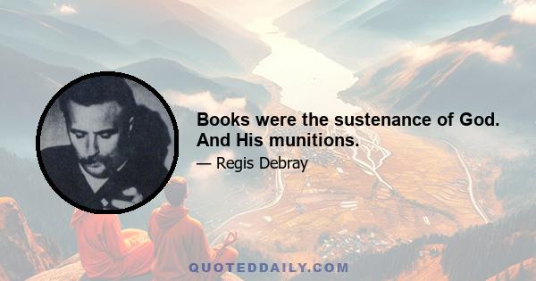 Books were the sustenance of God. And His munitions.