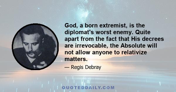 God, a born extremist, is the diplomat's worst enemy. Quite apart from the fact that His decrees are irrevocable, the Absolute will not allow anyone to relativize matters.