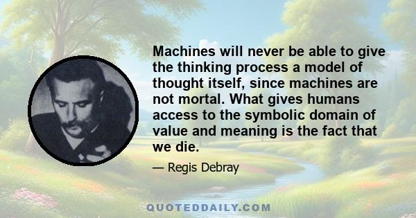 Machines will never be able to give the thinking process a model of thought itself, since machines are not mortal. What gives humans access to the symbolic domain of value and meaning is the fact that we die.