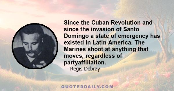 Since the Cuban Revolution and since the invasion of Santo Domingo a state of emergency has existed in Latin America. The Marines shoot at anything that moves, regardless of partyaffiliation.