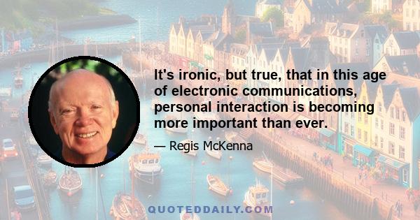 It's ironic, but true, that in this age of electronic communications, personal interaction is becoming more important than ever.