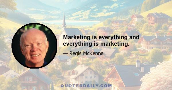 Marketing is everything and everything is marketing.