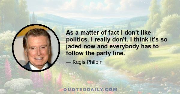 As a matter of fact I don't like politics. I really don't. I think it's so jaded now and everybody has to follow the party line.