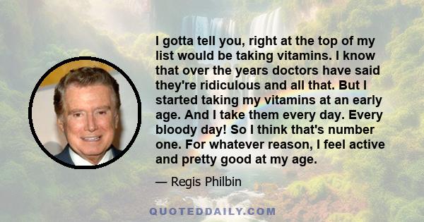 I gotta tell you, right at the top of my list would be taking vitamins. I know that over the years doctors have said they're ridiculous and all that. But I started taking my vitamins at an early age. And I take them