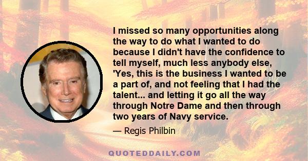 I missed so many opportunities along the way to do what I wanted to do because I didn't have the confidence to tell myself, much less anybody else, 'Yes, this is the business I wanted to be a part of, and not feeling