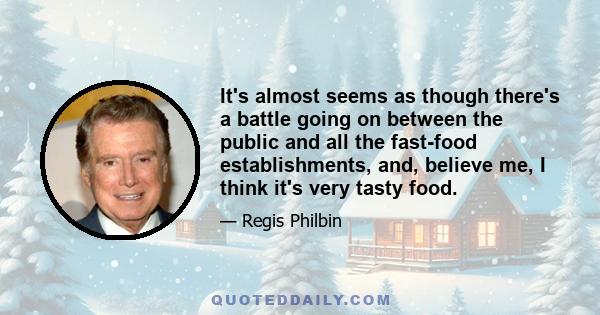 It's almost seems as though there's a battle going on between the public and all the fast-food establishments, and, believe me, I think it's very tasty food.