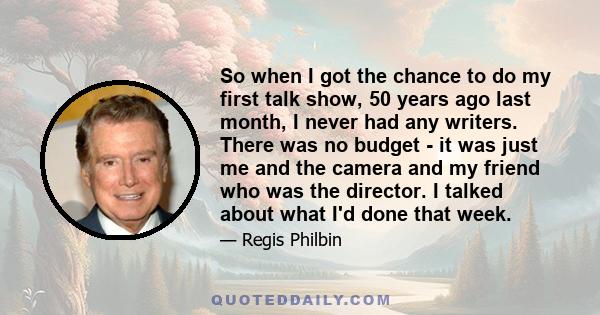 So when I got the chance to do my first talk show, 50 years ago last month, I never had any writers. There was no budget - it was just me and the camera and my friend who was the director. I talked about what I'd done