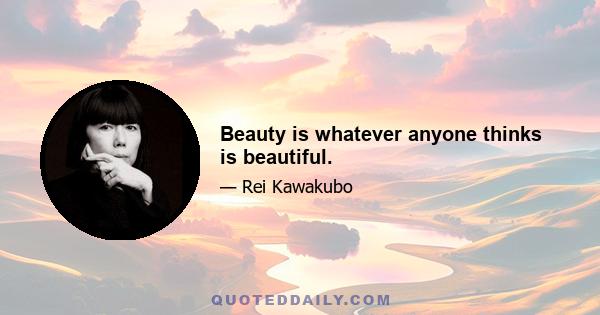 Beauty is whatever anyone thinks is beautiful.