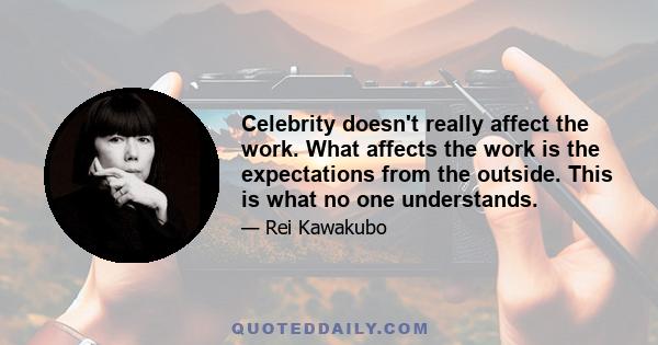 Celebrity doesn't really affect the work. What affects the work is the expectations from the outside. This is what no one understands.