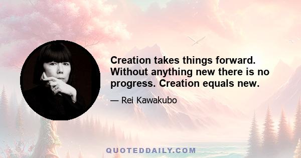 Creation takes things forward. Without anything new there is no progress. Creation equals new.