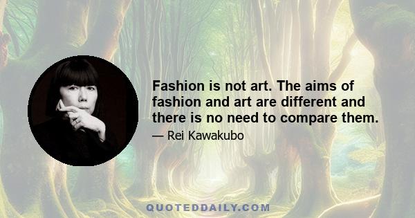 Fashion is not art. The aims of fashion and art are different and there is no need to compare them.