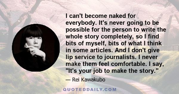 I can't become naked for everybody. It's never going to be possible for the person to write the whole story completely, so I find bits of myself, bits of what I think in some articles. And I don't give lip service to