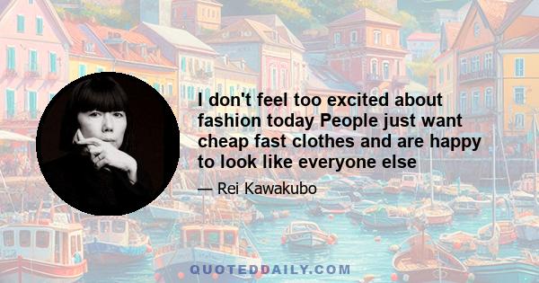 I don't feel too excited about fashion today People just want cheap fast clothes and are happy to look like everyone else