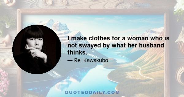 I make clothes for a woman who is not swayed by what her husband thinks.