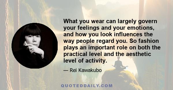 What you wear can largely govern your feelings and your emotions, and how you look influences the way people regard you. So fashion plays an important role on both the practical level and the aesthetic level of activity.