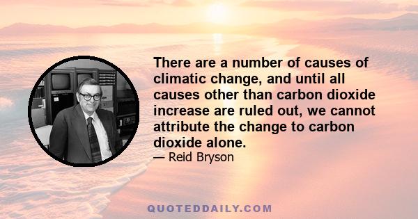 There are a number of causes of climatic change, and until all causes other than carbon dioxide increase are ruled out, we cannot attribute the change to carbon dioxide alone.