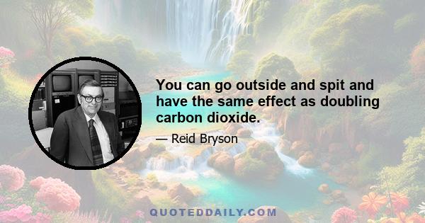 You can go outside and spit and have the same effect as doubling carbon dioxide.