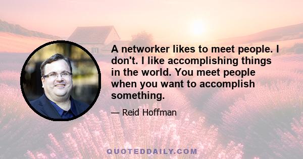 A networker likes to meet people. I don't. I like accomplishing things in the world. You meet people when you want to accomplish something.