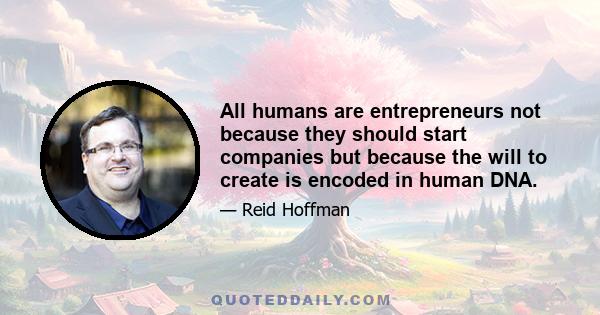 All humans are entrepreneurs not because they should start companies but because the will to create is encoded in human DNA.