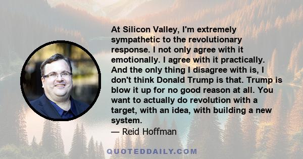 At Silicon Valley, I'm extremely sympathetic to the revolutionary response. I not only agree with it emotionally. I agree with it practically. And the only thing I disagree with is, I don't think Donald Trump is that.