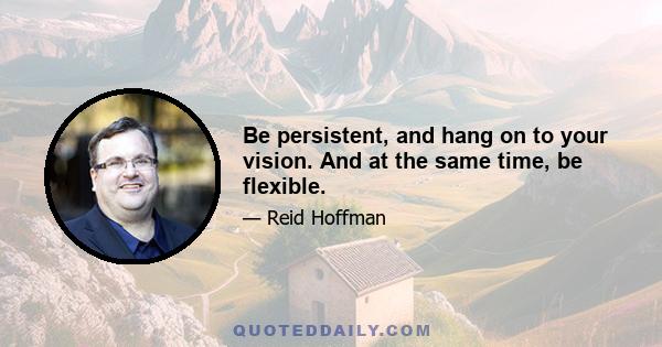 Be persistent, and hang on to your vision. And at the same time, be flexible.