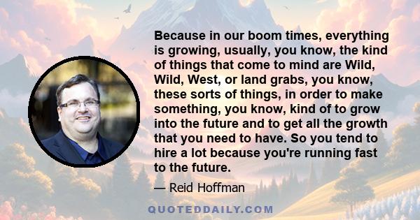 Because in our boom times, everything is growing, usually, you know, the kind of things that come to mind are Wild, Wild, West, or land grabs, you know, these sorts of things, in order to make something, you know, kind