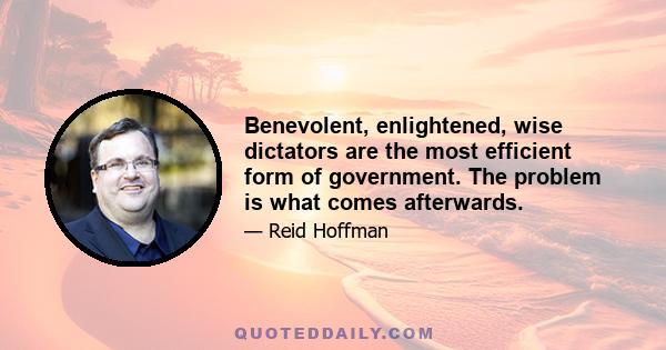 Benevolent, enlightened, wise dictators are the most efficient form of government. The problem is what comes afterwards.