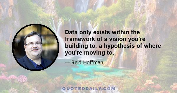 Data only exists within the framework of a vision you're building to, a hypothesis of where you're moving to.